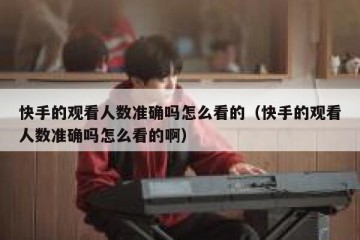 快手的观看人数准确吗怎么看的（快手的观看人数准确吗怎么看的啊）