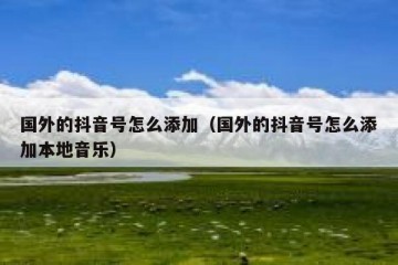 国外的抖音号怎么添加（国外的抖音号怎么添加本地音乐）