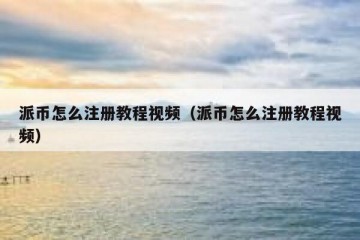 派币怎么注册教程视频（派币怎么注册教程视频）