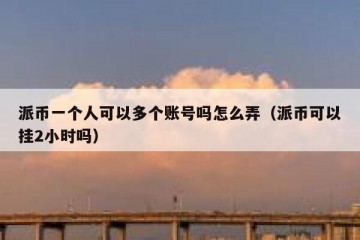 派币一个人可以多个账号吗怎么弄（派币可以挂2小时吗）