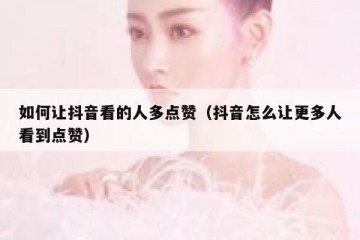 如何让抖音看的人多点赞（抖音怎么让更多人看到点赞）
