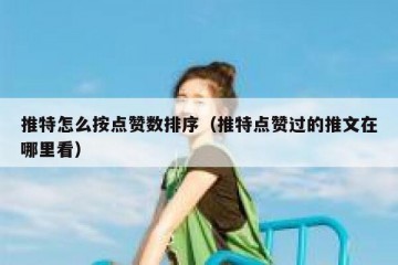 推特怎么按点赞数排序（推特点赞过的推文在哪里看）