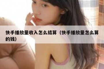 快手播放量收入怎么结算（快手播放量怎么算的钱）