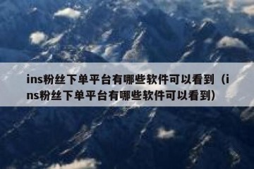 ins粉丝下单平台有哪些软件可以看到（ins粉丝下单平台有哪些软件可以看到）