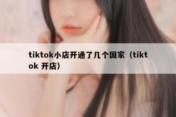 tiktok小店开通了几个国家（tiktok 开店）