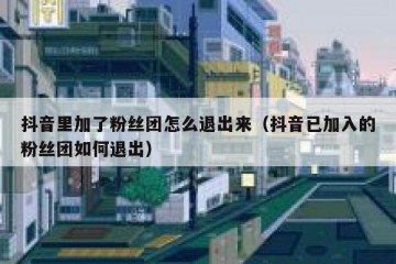 抖音里加了粉丝团怎么退出来（抖音已加入的粉丝团如何退出）