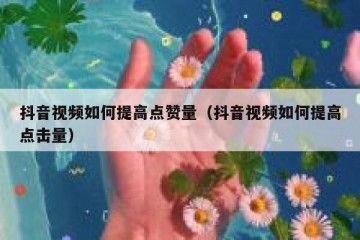 抖音视频如何提高点赞量（抖音视频如何提高点击量）