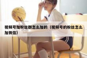 视频号加粉丝群怎么加的（视频号的粉丝怎么加微信）