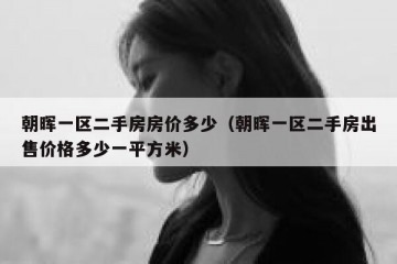 朝晖一区二手房房价多少（朝晖一区二手房出售价格多少一平方米）