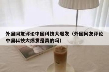 外国网友评论中国科技大爆发（外国网友评论中国科技大爆发是真的吗）