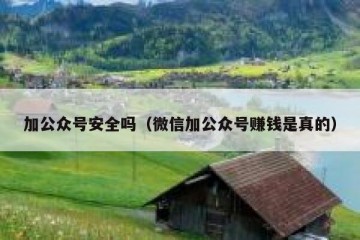 加公众号安全吗（微信加公众号赚钱是真的）