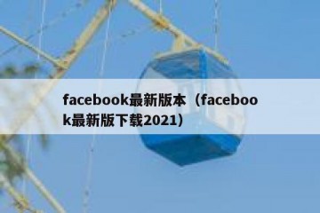 facebook最新版本（facebook最新版下载2021）