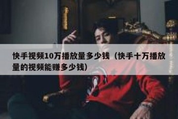 快手视频10万播放量多少钱（快手十万播放量的视频能赚多少钱）