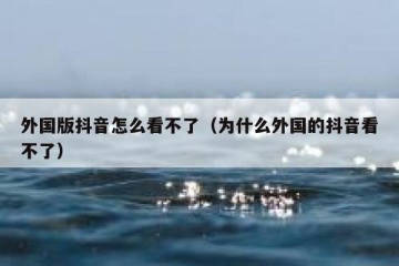外国版抖音怎么看不了（为什么外国的抖音看不了）