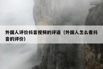 外国人评价抖音视频的评语（外国人怎么看抖音的评价）