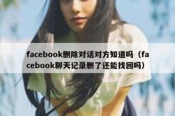 facebook删除对话对方知道吗（facebook聊天记录删了还能找回吗）