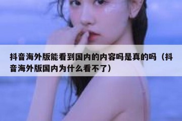 抖音海外版能看到国内的内容吗是真的吗（抖音海外版国内为什么看不了）