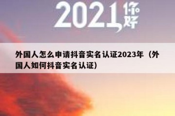 外国人怎么申请抖音实名认证2023年（外国人如何抖音实名认证）