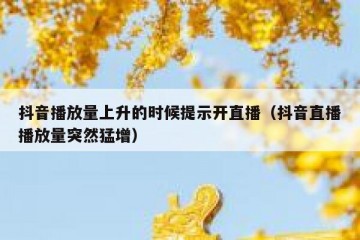 抖音播放量上升的时候提示开直播（抖音直播播放量突然猛增）