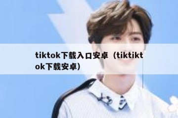 tiktok下载入口安卓（tiktiktok下载安卓）