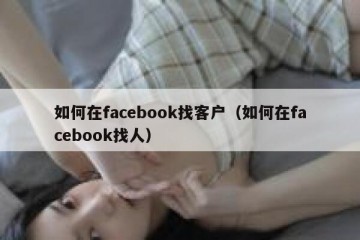 如何在facebook找客户（如何在facebook找人）
