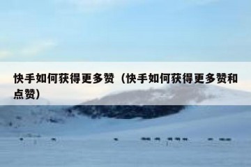 快手如何获得更多赞（快手如何获得更多赞和点赞）