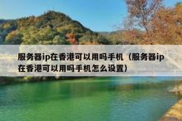 服务器ip在香港可以用吗手机（服务器ip在香港可以用吗手机怎么设置）