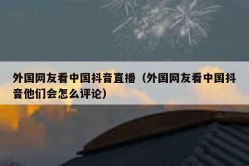 外国网友看中国抖音直播（外国网友看中国抖音他们会怎么评论）