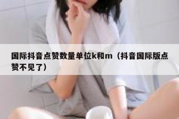 国际抖音点赞数量单位k和m（抖音国际版点赞不见了）