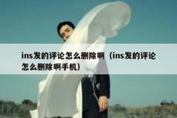 ins发的评论怎么删除啊（ins发的评论怎么删除啊手机）