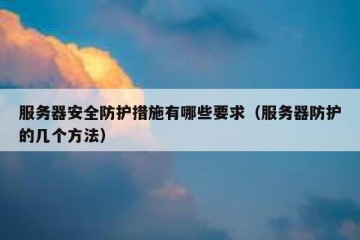 服务器安全防护措施有哪些要求（服务器防护的几个方法）