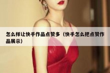 怎么样让快手作品点赞多（快手怎么把点赞作品展示）