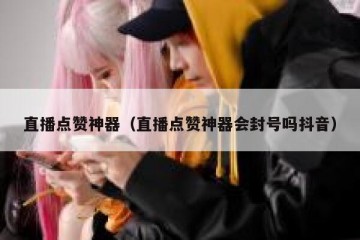 直播点赞神器（直播点赞神器会封号吗抖音）