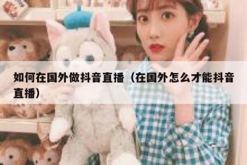 如何在国外做抖音直播（在国外怎么才能抖音直播）