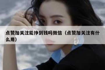 点赞加关注能挣到钱吗微信（点赞加关注有什么用）