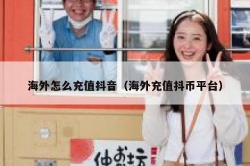 海外怎么充值抖音（海外充值抖币平台）