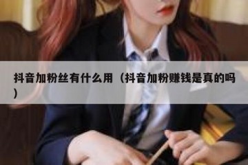 抖音加粉丝有什么用（抖音加粉赚钱是真的吗）