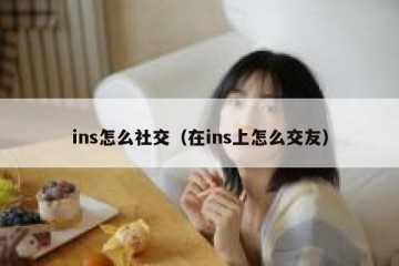 ins怎么社交（在ins上怎么交友）