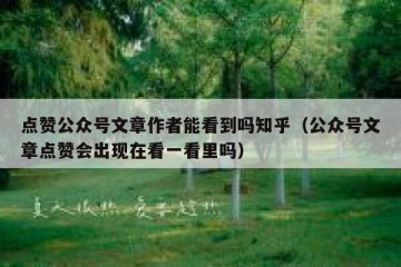 点赞公众号文章作者能看到吗知乎（公众号文章点赞会出现在看一看里吗）