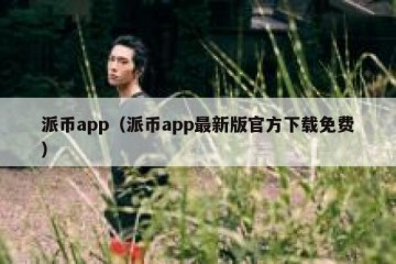 派币app（派币app最新版官方下载免费）