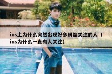 ins上为什么突然出现好多粉丝关注的人（ins为什么一直有人关注）