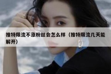 推特限流不涨粉丝会怎么样（推特限流几天能解开）