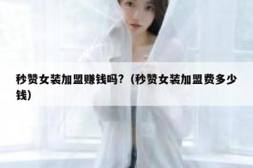 秒赞女装加盟赚钱吗?（秒赞女装加盟费多少钱）