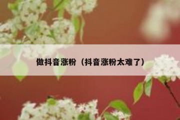 做抖音涨粉（抖音涨粉太难了）