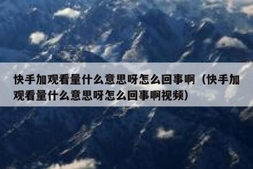 快手加观看量什么意思呀怎么回事啊（快手加观看量什么意思呀怎么回事啊视频）