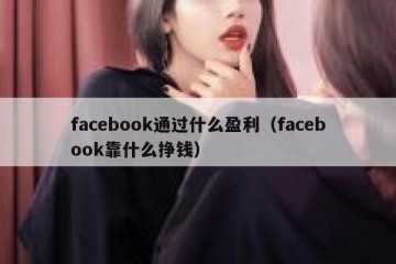 facebook通过什么盈利（facebook靠什么挣钱）