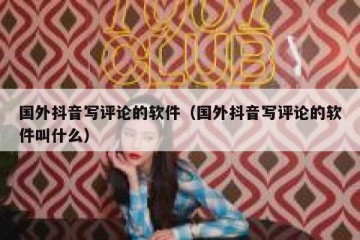 国外抖音写评论的软件（国外抖音写评论的软件叫什么）