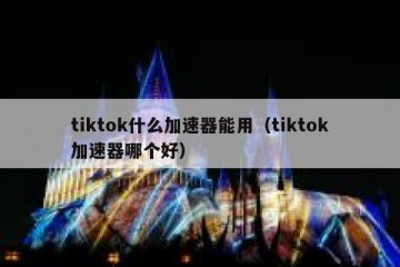 tiktok什么加速器能用（tiktok加速器哪个好）