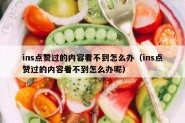 ins点赞过的内容看不到怎么办（ins点赞过的内容看不到怎么办呢）