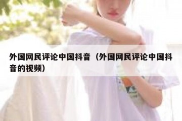 外国网民评论中国抖音（外国网民评论中国抖音的视频）